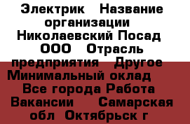 Электрик › Название организации ­ Николаевский Посад, ООО › Отрасль предприятия ­ Другое › Минимальный оклад ­ 1 - Все города Работа » Вакансии   . Самарская обл.,Октябрьск г.